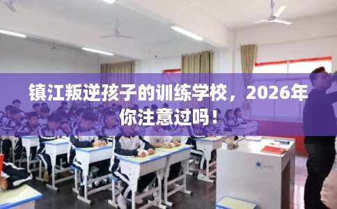 镇江叛逆孩子的训练学校，2026年你注意过吗！