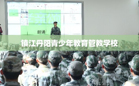镇江丹阳青少年教育管教学校 镇江丹阳青少年教育管教学校