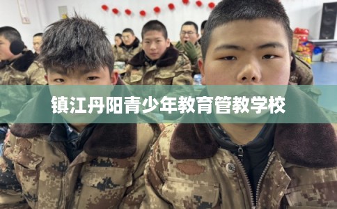 镇江丹阳青少年教育管教学校 镇江丹阳青少年教育管教学校