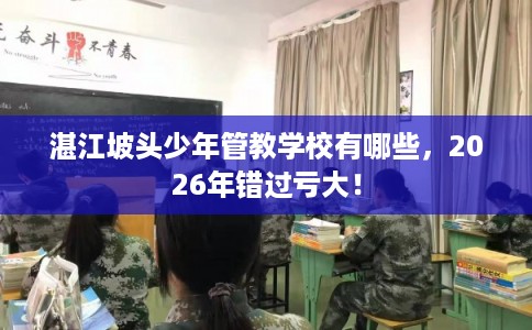 湛江坡头少年管教学校有哪些,2026年错过亏大! 湛江坡头少年管教学校有哪些,2026年错过亏大!