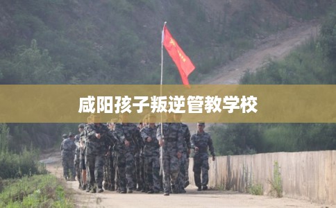 咸阳孩子叛逆管教学校