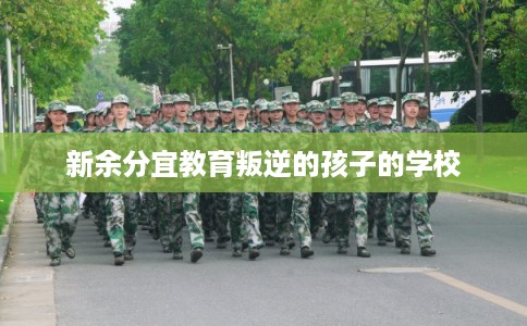新余分宜教育叛逆的孩子的学校 新余分宜教育叛逆的孩子的学校