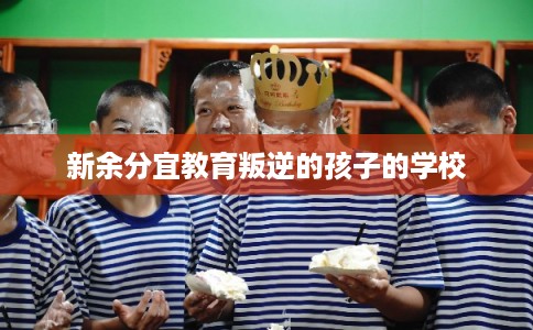 新余分宜教育叛逆的孩子的学校 新余分宜教育叛逆的孩子的学校