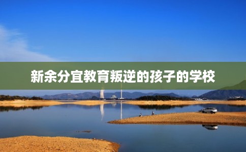 新余分宜教育叛逆的孩子的学校