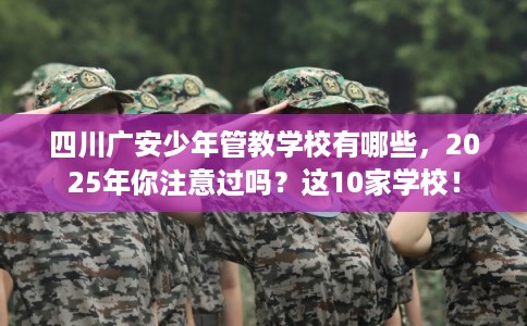 四川广安少年管教学校有哪些,2025年你注意过吗?这10家学校! 四川广安少年管教学校有哪些,2025年你注意过吗?这10家学校!