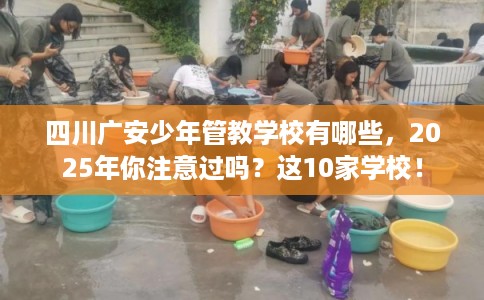 四川广安少年管教学校有哪些，2025年你注意过吗？这10家学校！