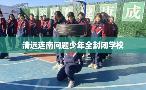 清远连南问题少年全封闭学校 清远连南问题少年全封闭学校