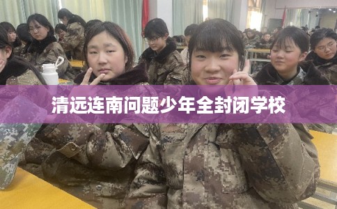 清远连南问题少年全封闭学校