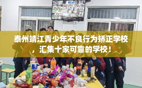 泰州靖江青少年不良行为矫正学校,汇集十家可靠的学校! 泰州靖江青少年不良行为矫正学校,汇集十家可靠的学校!