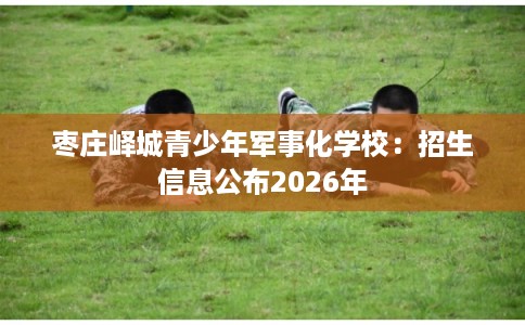 枣庄峄城青少年军事化学校：招生信息公布2026年
