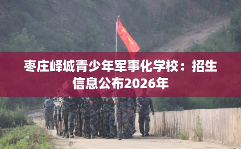 枣庄峄城青少年军事化学校：招生信息公布2026年