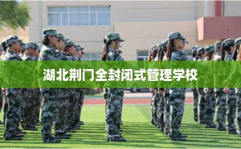 湖北荆门全封闭式管理学校