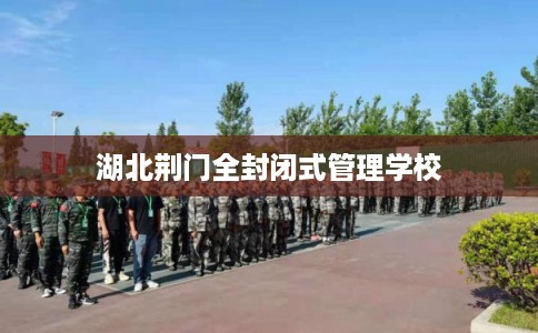 湖北荆门全封闭式管理学校
