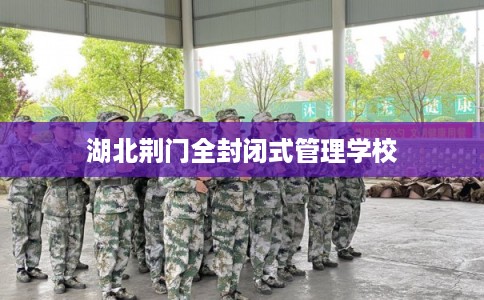 湖北荆门全封闭式管理学校