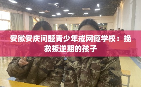 安徽安庆问题青少年戒网瘾学校：挽救叛逆期的孩子