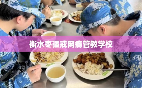 衡水枣强戒网瘾管教学校