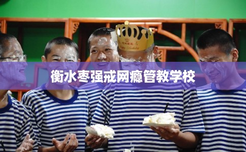 衡水枣强戒网瘾管教学校
