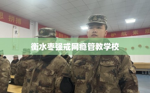 衡水枣强戒网瘾管教学校