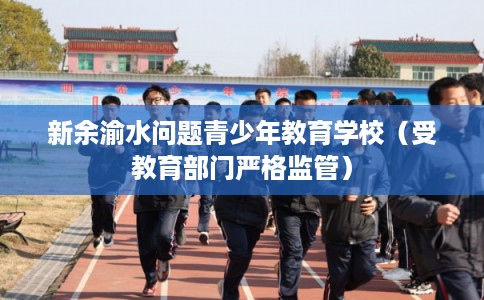 新余渝水问题青少年教育学校（受教育部门严格监管）