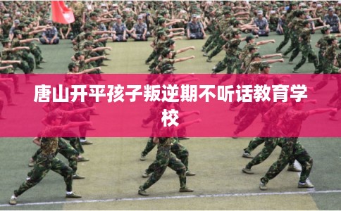 唐山开平孩子叛逆期不听话教育学校