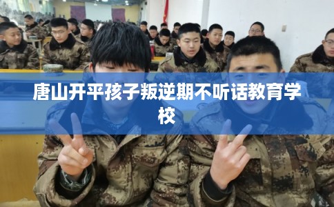 唐山开平孩子叛逆期不听话教育学校