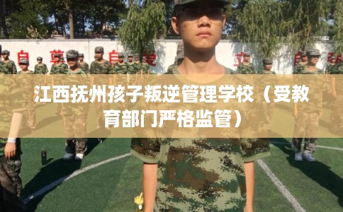 江西抚州孩子叛逆管理学校（受教育部门严格监管）