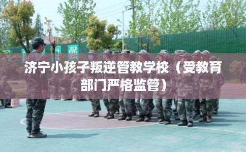 济宁小孩子叛逆管教学校(受教育部门严格监管) 济宁小孩子叛逆管教学校(受教育部门严格监管)