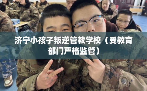 济宁小孩子叛逆管教学校(受教育部门严格监管) 济宁小孩子叛逆管教学校(受教育部门严格监管)