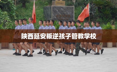 陕西延安叛逆孩子管教学校
