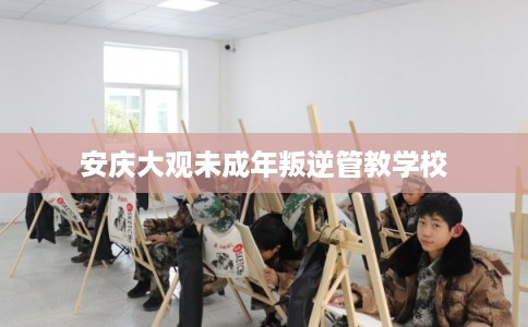 安庆大观未成年叛逆管教学校 安庆大观未成年叛逆管教学校
