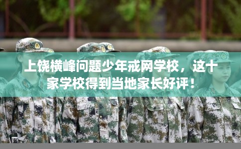 上饶横峰问题少年戒网学校,这十家学校得到当地家长好评! 上饶横峰问题少年戒网学校,这十家学校得到当地家长好评!