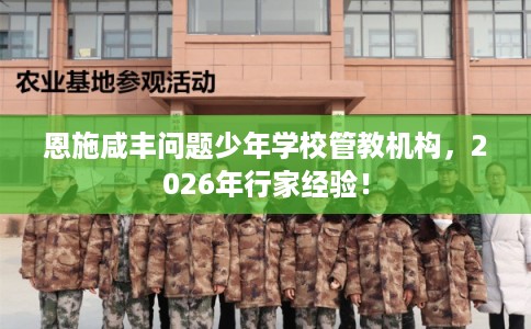 恩施咸丰问题少年学校管教机构,2026年行家经验! 恩施咸丰问题少年学校管教机构,2026年行家经验!