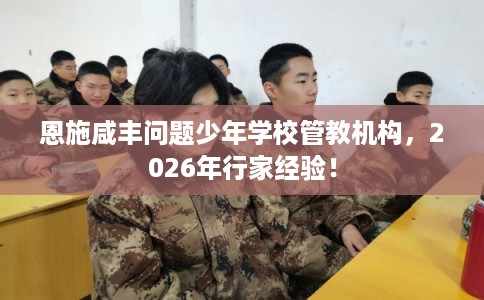 恩施咸丰问题少年学校管教机构，2026年行家经验！