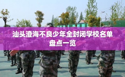 汕头澄海不良少年全封闭学校名单盘点一览 汕头澄海不良少年全封闭学校名单盘点一览