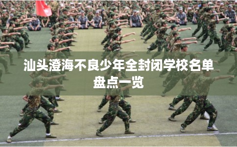 汕头澄海不良少年全封闭学校名单盘点一览 汕头澄海不良少年全封闭学校名单盘点一览