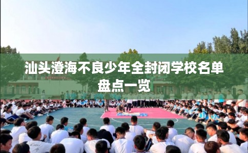 汕头澄海不良少年全封闭学校名单盘点一览 汕头澄海不良少年全封闭学校名单盘点一览