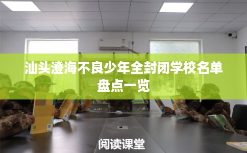 汕头澄海不良少年全封闭学校名单盘点一览