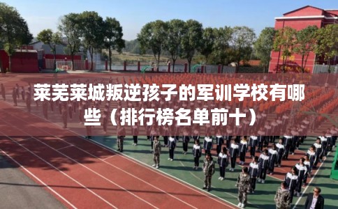 莱芜莱城叛逆孩子的军训学校有哪些（排行榜名单前十）