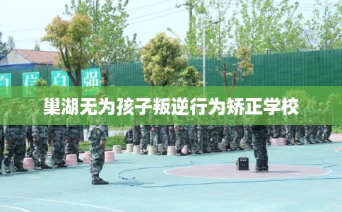 巢湖无为孩子叛逆行为矫正学校 巢湖无为孩子叛逆行为矫正学校
