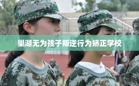 巢湖无为孩子叛逆行为矫正学校 巢湖无为孩子叛逆行为矫正学校