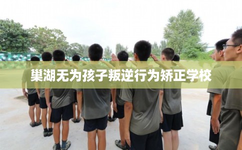 巢湖无为孩子叛逆行为矫正学校
