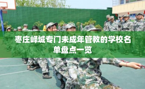 枣庄峄城专门未成年管教的学校名单盘点一览