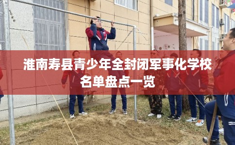 淮南寿县青少年全封闭军事化学校名单盘点一览 淮南寿县青少年全封闭军事化学校名单盘点一览