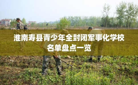 淮南寿县青少年全封闭军事化学校名单盘点一览