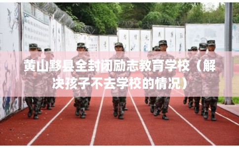 黄山黟县全封闭励志教育学校(解决孩子不去学校的情况) 黄山黟县全封闭励志教育学校(解决孩子不去学校的情况)