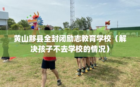 黄山黟县全封闭励志教育学校(解决孩子不去学校的情况) 黄山黟县全封闭励志教育学校(解决孩子不去学校的情况)