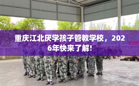 重庆江北厌学孩子管教学校，2026年快来了解!