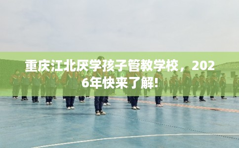重庆江北厌学孩子管教学校，2026年快来了解!