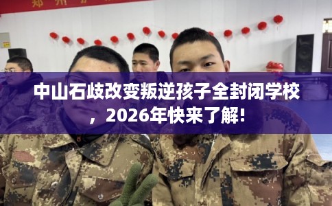 中山石歧改变叛逆孩子全封闭学校，2026年快来了解!