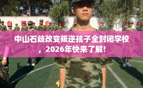 中山石歧改变叛逆孩子全封闭学校，2026年快来了解!